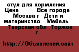 стул для кормления › Цена ­ 300 - Все города, Москва г. Дети и материнство » Мебель   . Тверская обл.,Торжок г.